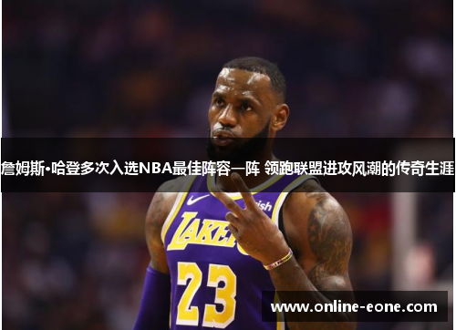 詹姆斯·哈登多次入选NBA最佳阵容一阵 领跑联盟进攻风潮的传奇生涯