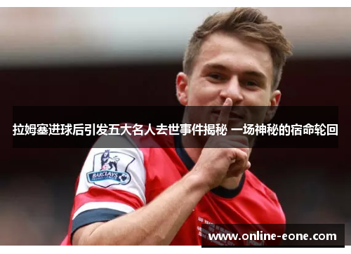 拉姆塞进球后引发五大名人去世事件揭秘 一场神秘的宿命轮回