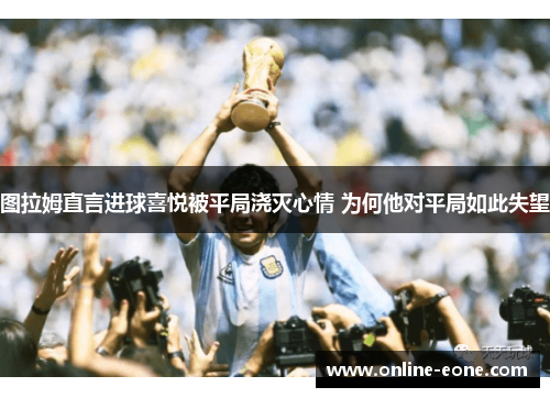 图拉姆直言进球喜悦被平局浇灭心情 为何他对平局如此失望