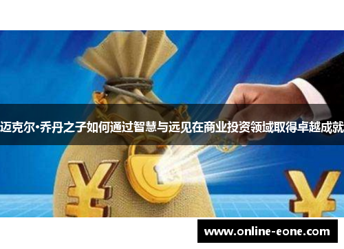 迈克尔·乔丹之子如何通过智慧与远见在商业投资领域取得卓越成就