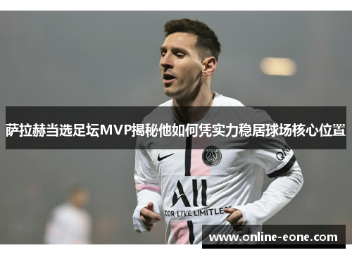 萨拉赫当选足坛MVP揭秘他如何凭实力稳居球场核心位置