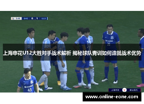 上海申花U12大胜对手战术解析 揭秘球队青训如何造就战术优势