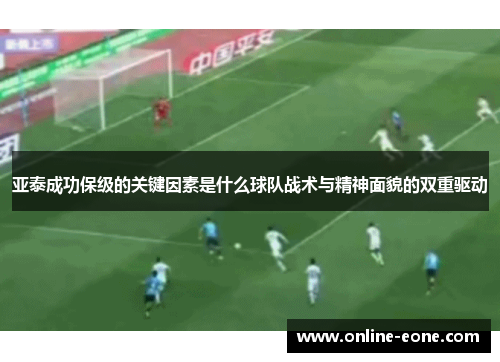 亚泰成功保级的关键因素是什么球队战术与精神面貌的双重驱动