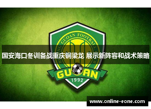 国安海口冬训备战重庆铜梁龙 展示新阵容和战术策略