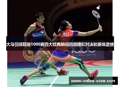 大马羽球超级1000赛四大经典瞬间回顾精彩对决和赛场激情