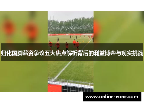归化国脚薪资争议五大焦点解析背后的利益博弈与现实挑战