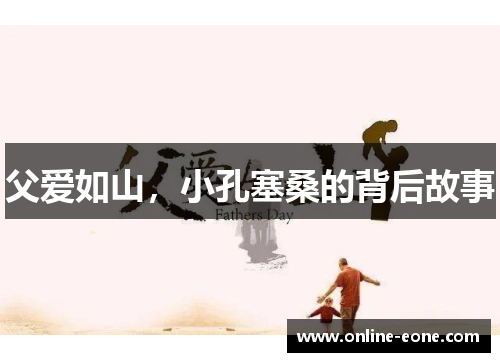 父爱如山，小孔塞桑的背后故事