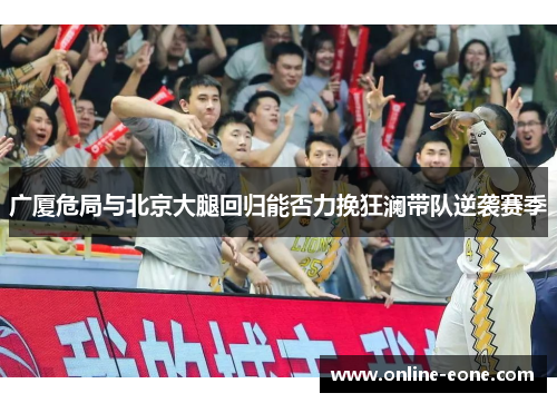 广厦危局与北京大腿回归能否力挽狂澜带队逆袭赛季