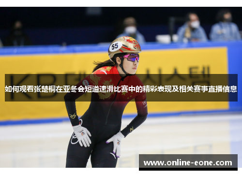 如何观看张楚桐在亚冬会短道速滑比赛中的精彩表现及相关赛事直播信息