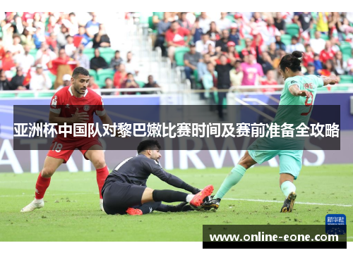 亚洲杯中国队对黎巴嫩比赛时间及赛前准备全攻略