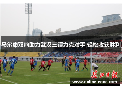 马尔康双响助力武汉三镇力克对手 轻松收获胜利
