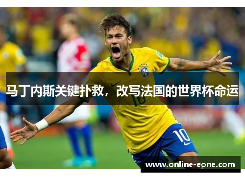 马丁内斯关键扑救,改写法国的世界杯命运 马丁内斯关键扑救,改写法国的世界杯命运