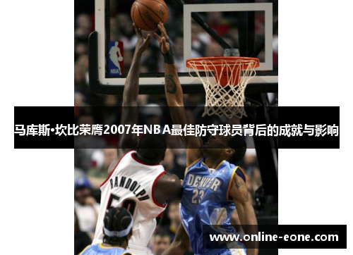 马库斯·坎比荣膺2007年NBA最佳防守球员背后的成就与影响 马库斯·坎比荣膺2007年NBA最佳防守球员背后的成就与影响