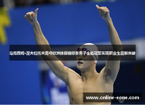 马克西姆·涅夫拉托夫勇夺欧洲体操锦标赛男子全能冠军实现职业生涯新突破 马克西姆·涅夫拉托夫勇夺欧洲体操锦标赛男子全能冠军实现职业生涯新突破