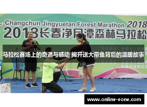马拉松赛场上的奇遇与感动 揭开送大带鱼背后的温暖故事 马拉松赛场上的奇遇与感动 揭开送大带鱼背后的温暖故事