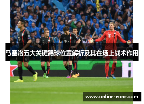 马塞洛五大关键踢球位置解析及其在场上战术作用 马塞洛五大关键踢球位置解析及其在场上战术作用