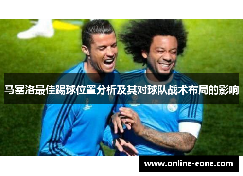 马塞洛最佳踢球位置分析及其对球队战术布局的影响 马塞洛最佳踢球位置分析及其对球队战术布局的影响