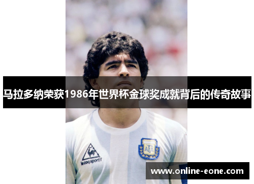 马拉多纳荣获1986年世界杯金球奖成就背后的传奇故事 马拉多纳荣获1986年世界杯金球奖成就背后的传奇故事