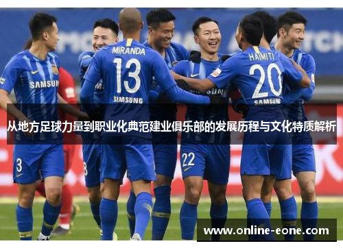 从地方足球力量到职业化典范建业俱乐部的发展历程与文化特质解析 从地方足球力量到职业化典范建业俱乐部的发展历程与文化特质解析