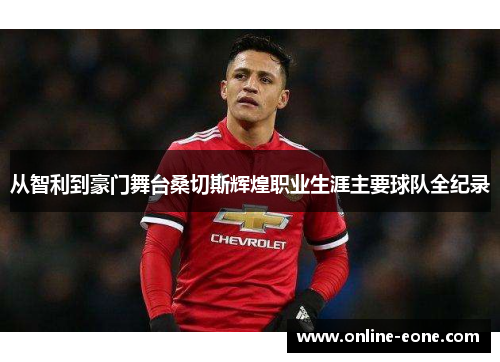 从智利到豪门舞台桑切斯辉煌职业生涯主要球队全纪录