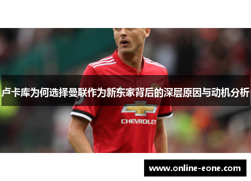 卢卡库为何选择曼联作为新东家背后的深层原因与动机分析 卢卡库为何选择曼联作为新东家背后的深层原因与动机分析
