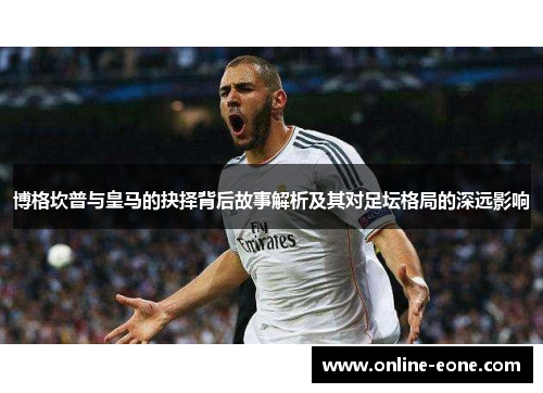 博格坎普与皇马的抉择背后故事解析及其对足坛格局的深远影响