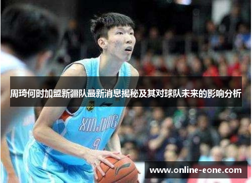 周琦何时加盟新疆队最新消息揭秘及其对球队未来的影响分析