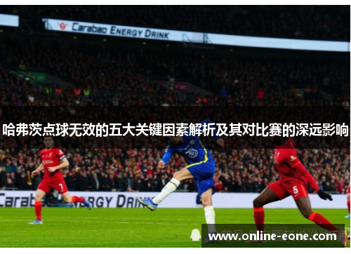 哈弗茨点球无效的五大关键因素解析及其对比赛的深远影响