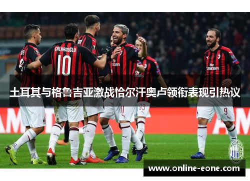 土耳其与格鲁吉亚激战恰尔汗奥卢领衔表现引热议