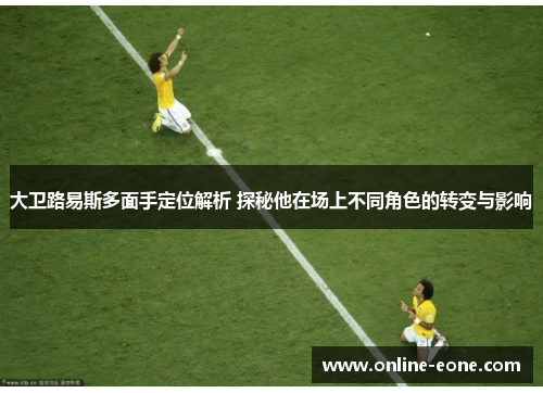 大卫路易斯多面手定位解析 探秘他在场上不同角色的转变与影响 大卫路易斯多面手定位解析 探秘他在场上不同角色的转变与影响