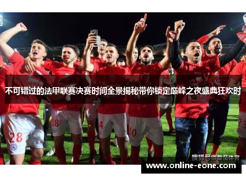 不可错过的法甲联赛决赛时间全景揭秘带你锁定巅峰之夜盛典狂欢时 不可错过的法甲联赛决赛时间全景揭秘带你锁定巅峰之夜盛典狂欢时