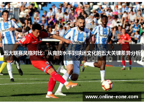 五大联赛风格对比:从竞技水平到球迷文化的五大关键差异分析 五大联赛风格对比:从竞技水平到球迷文化的五大关键差异分析