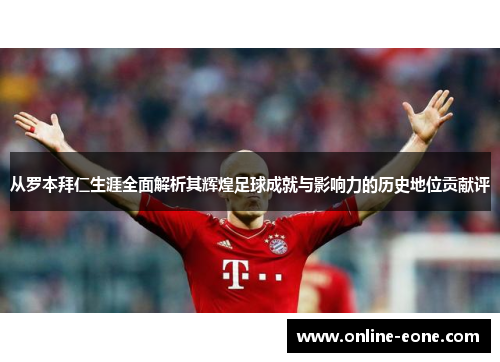 从罗本拜仁生涯全面解析其辉煌足球成就与影响力的历史地位贡献评 从罗本拜仁生涯全面解析其辉煌足球成就与影响力的历史地位贡献评