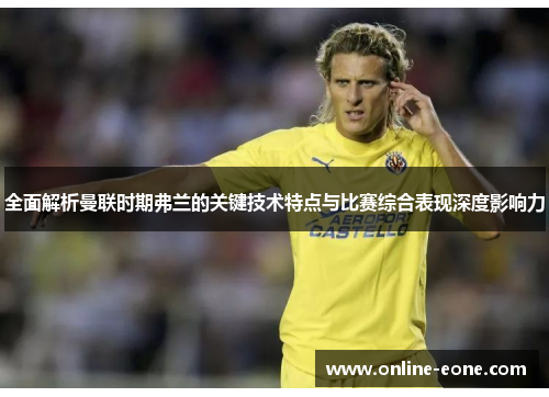 全面解析曼联时期弗兰的关键技术特点与比赛综合表现深度影响力 全面解析曼联时期弗兰的关键技术特点与比赛综合表现深度影响力