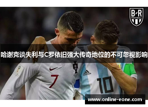 哈谢克谈失利与C罗依旧强大传奇地位的不可忽视影响 哈谢克谈失利与C罗依旧强大传奇地位的不可忽视影响
