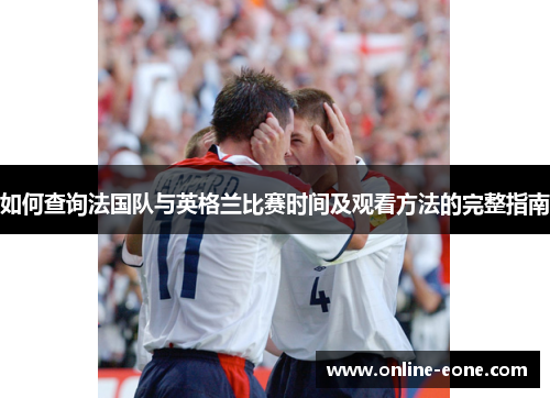 如何查询法国队与英格兰比赛时间及观看方法的完整指南
