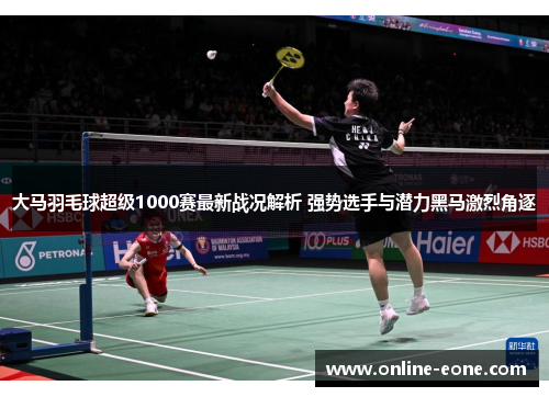 大马羽毛球超级1000赛最新战况解析 强势选手与潜力黑马激烈角逐