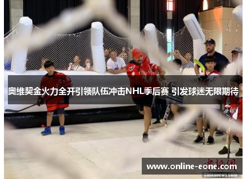 奥维契金火力全开引领队伍冲击NHL季后赛 引发球迷无限期待