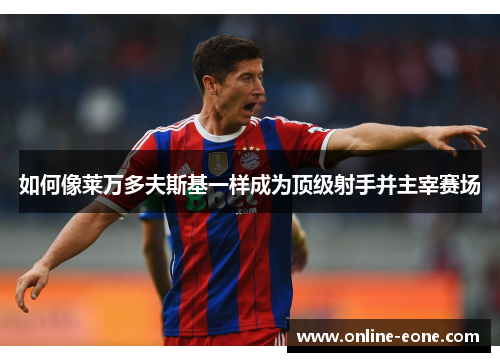 如何像莱万多夫斯基一样成为顶级射手并主宰赛场