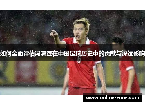 如何全面评估冯潇霆在中国足球历史中的贡献与深远影响