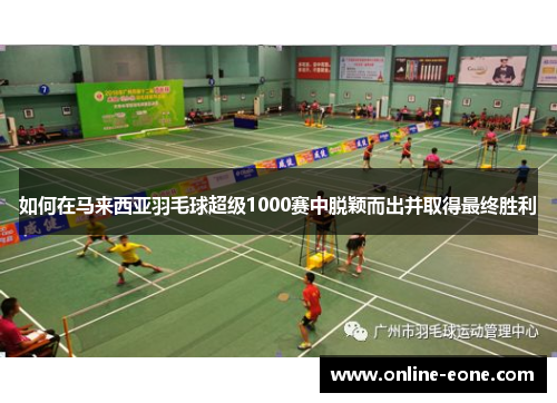 如何在马来西亚羽毛球超级1000赛中脱颖而出并取得最终胜利