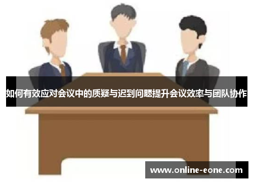 如何有效应对会议中的质疑与迟到问题提升会议效率与团队协作