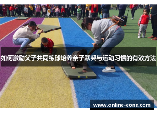 如何激励父子共同练球培养亲子默契与运动习惯的有效方法
