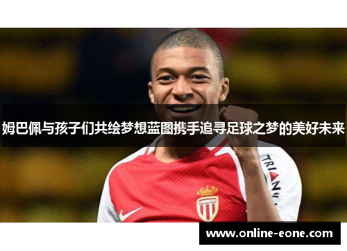 姆巴佩与孩子们共绘梦想蓝图携手追寻足球之梦的美好未来