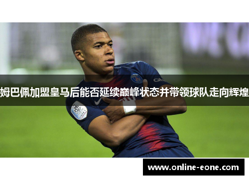 姆巴佩加盟皇马后能否延续巅峰状态并带领球队走向辉煌 姆巴佩加盟皇马后能否延续巅峰状态并带领球队走向辉煌