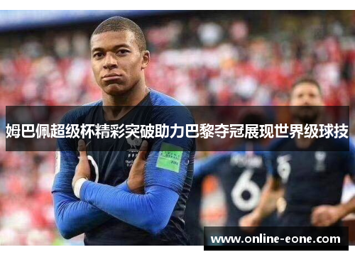 姆巴佩超级杯精彩突破助力巴黎夺冠展现世界级球技