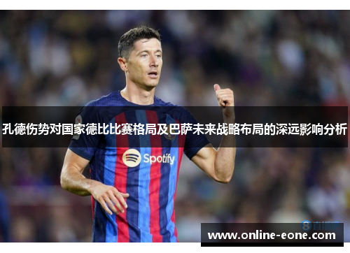 孔德伤势对国家德比比赛格局及巴萨未来战略布局的深远影响分析 孔德伤势对国家德比比赛格局及巴萨未来战略布局的深远影响分析