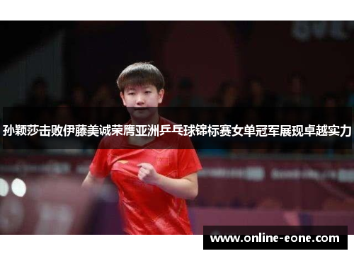 孙颖莎击败伊藤美诚荣膺亚洲乒乓球锦标赛女单冠军展现卓越实力