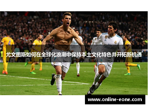 尤文图斯如何在全球化浪潮中保持本土文化特色并开拓新机遇