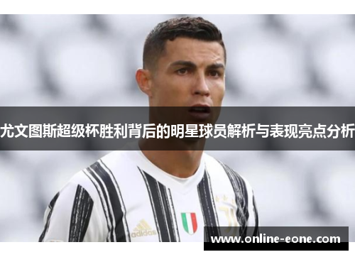 尤文图斯超级杯胜利背后的明星球员解析与表现亮点分析 尤文图斯超级杯胜利背后的明星球员解析与表现亮点分析